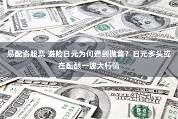 易配资股票 避险日元为何遭到抛售？日元多头或在酝酿一波大行情