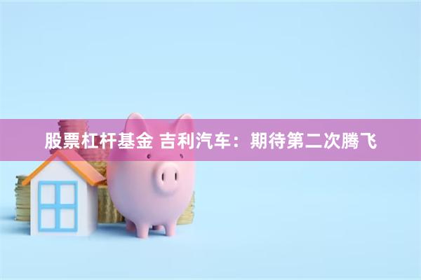 股票杠杆基金 吉利汽车：期待第二次腾飞