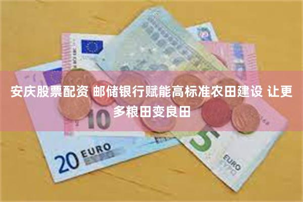 安庆股票配资 邮储银行赋能高标准农田建设 让更多粮田变良田