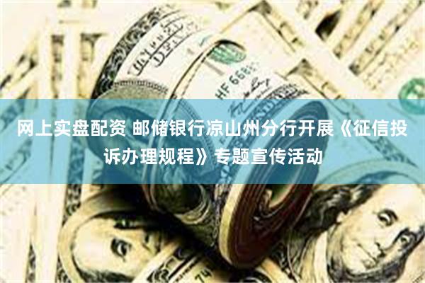 网上实盘配资 邮储银行凉山州分行开展《征信投诉办理规程》专题宣传活动