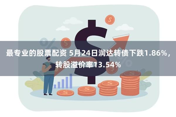 最专业的股票配资 5月24日润达转债下跌1.86%，转股溢价率13.54%