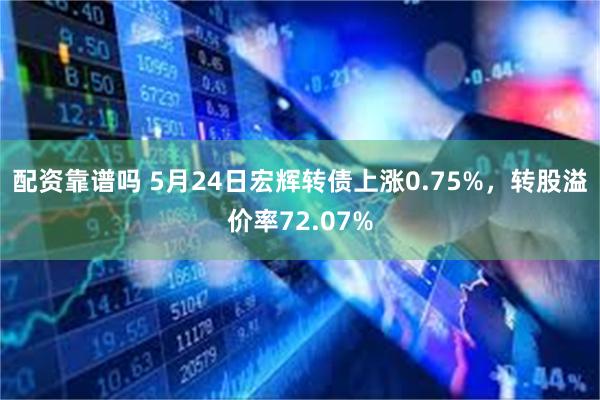 配资靠谱吗 5月24日宏辉转债上涨0.75%，转股溢价率72.07%