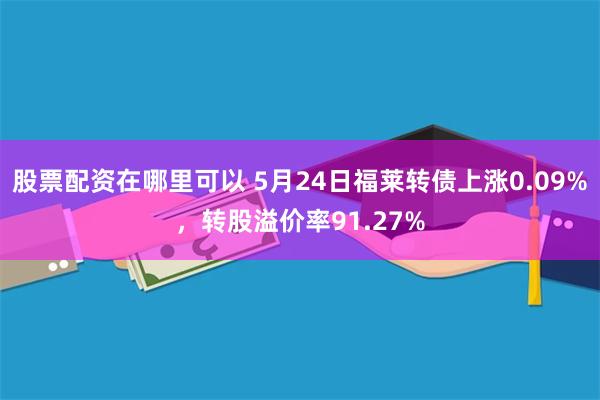 股票配资在哪里可以 5月24日福莱转债上涨0.09%，转股溢价率91.27%