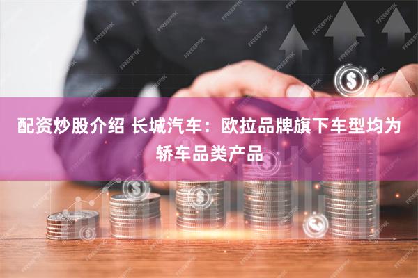 配资炒股介绍 长城汽车：欧拉品牌旗下车型均为轿车品类产品