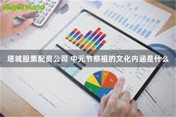 塔城股票配资公司 中元节祭祖的文化内涵是什么