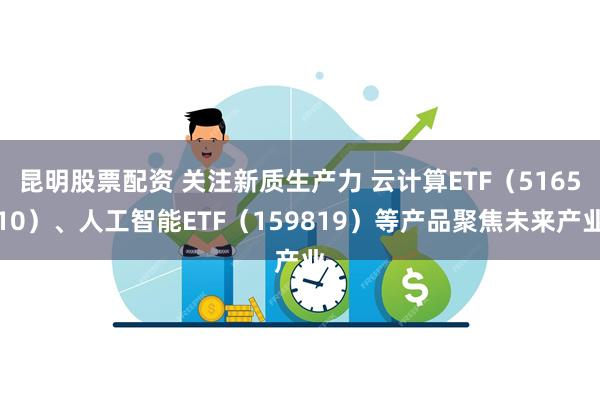 昆明股票配资 关注新质生产力 云计算ETF（516510）、人工智能ETF（159819）等产品聚焦未来产业