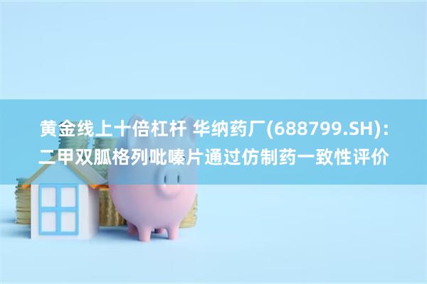 黄金线上十倍杠杆 华纳药厂(688799.SH)：二甲双胍格列吡嗪片通过仿制药一致性评价