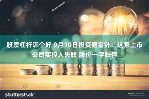 股票杠杆哪个好 9月10日投资避雷针：这家上市公司实控人失联 股价一字跌停