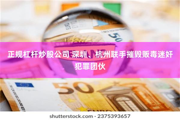 正规杠杆炒股公司 深圳、杭州联手摧毁贩毒迷奸犯罪团伙