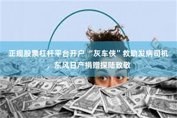 正规股票杠杆平台开户 “灰车侠”救助发病司机，东风日产捐赠探陆致敬