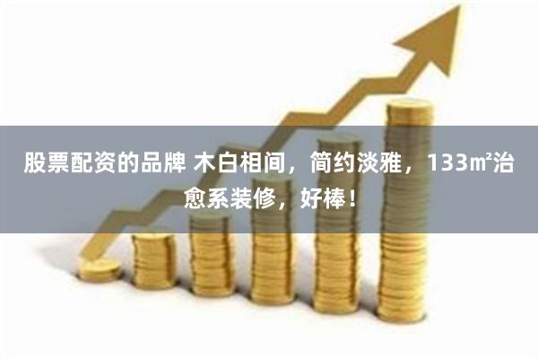 股票配资的品牌 木白相间，简约淡雅，133㎡治愈系装修，好棒！