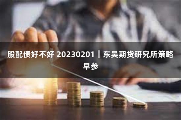 股配债好不好 20230201｜东吴期货研究所策略早参
