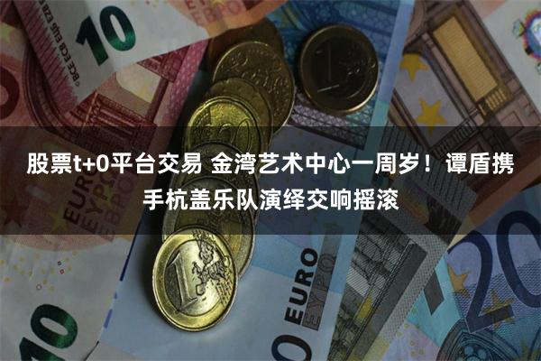 股票t+0平台交易 金湾艺术中心一周岁！谭盾携手杭盖乐队演绎交响摇滚