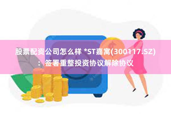 股票配资公司怎么样 *ST嘉寓(300117.SZ)：签署重整投资协议解除协议