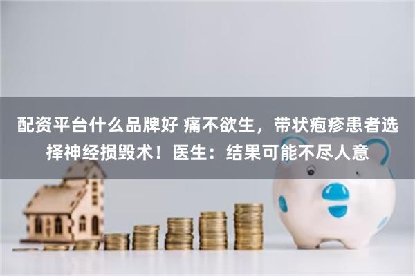 配资平台什么品牌好 痛不欲生，带状疱疹患者选择神经损毁术！医生：结果可能不尽人意