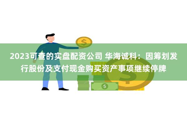 2023可查的实盘配资公司 华海诚科：因筹划发行股份及支付现金购买资产事项继续停牌