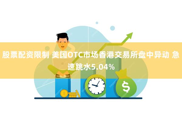 股票配资限制 美国OTC市场香港交易所盘中异动 急速跳水5.04%