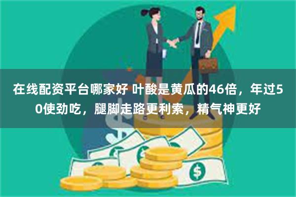 在线配资平台哪家好 叶酸是黄瓜的46倍，年过50使劲吃，腿脚走路更利索，精气神更好