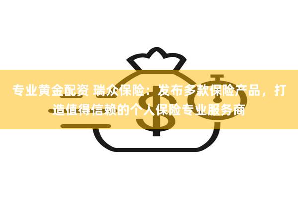 专业黄金配资 瑞众保险：发布多款保险产品，打造值得信赖的个人保险专业服务商