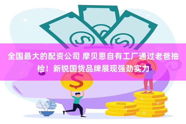 全国最大的配资公司 摩贝恩自有工厂通过老爸抽检！新锐国货品牌展现强劲实力