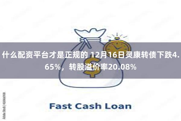 什么配资平台才是正规的 12月16日灵康转债下跌4.65%，转股溢价率20.08%