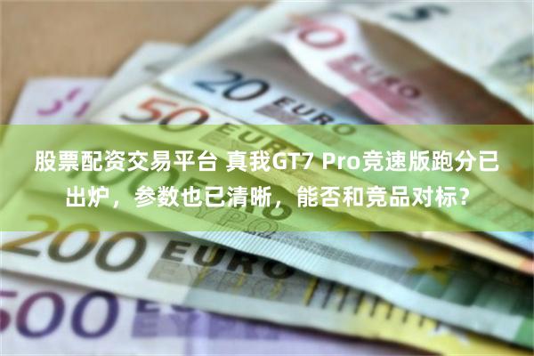 股票配资交易平台 真我GT7 Pro竞速版跑分已出炉，参数也已清晰，能否和竞品对标？