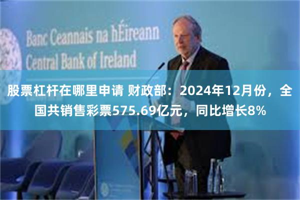 股票杠杆在哪里申请 财政部：2024年12月份，全国共销售彩票575.69亿元，同比增长8%