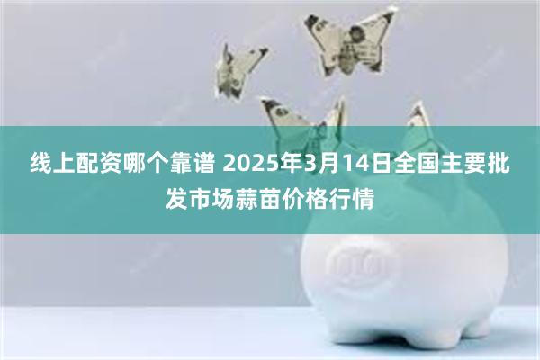 线上配资哪个靠谱 2025年3月14日全国主要批发市场蒜苗价格行情