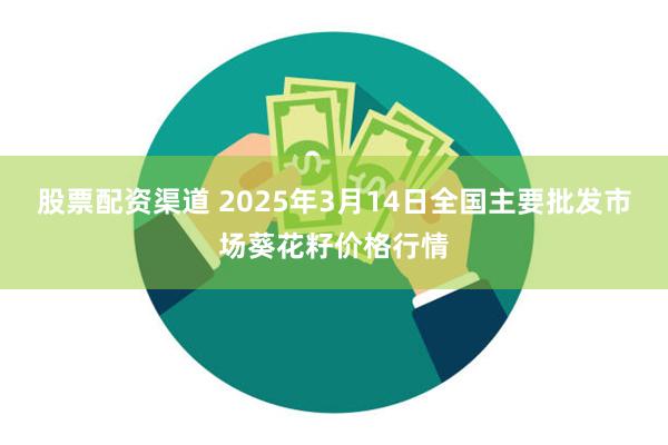 股票配资渠道 2025年3月14日全国主要批发市场葵花籽价格行情