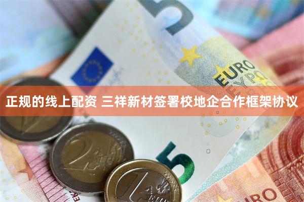 正规的线上配资 三祥新材签署校地企合作框架协议
