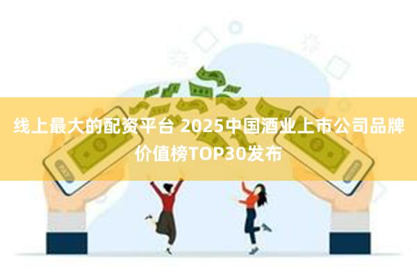 线上最大的配资平台 2025中国酒业上市公司品牌价值榜TOP30发布