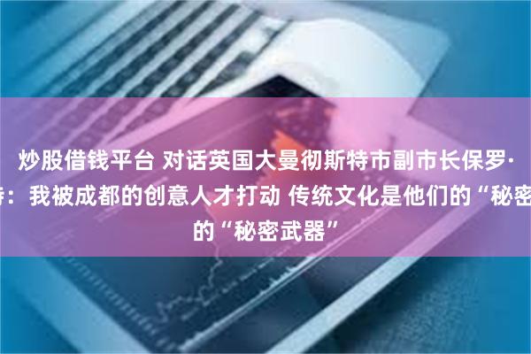 炒股借钱平台 对话英国大曼彻斯特市副市长保罗·丹尼特：我被成都的创意人才打动 传统文化是他们的“秘密武器”