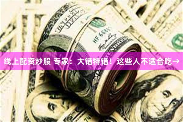线上配资炒股 专家：大错特错！这些人不适合吃→