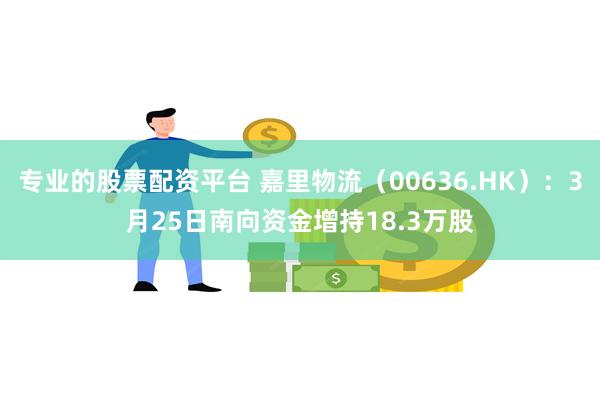 专业的股票配资平台 嘉里物流（00636.HK）：3月25日南向资金增持18.3万股