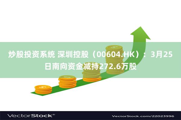 炒股投资系统 深圳控股（00604.HK）：3月25日南向资金减持272.6万股
