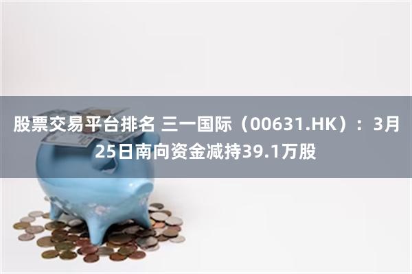 股票交易平台排名 三一国际（00631.HK）：3月25日南向资金减持39.1万股