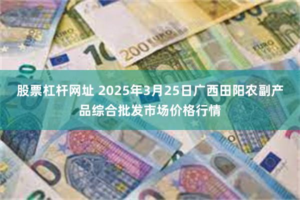股票杠杆网址 2025年3月25日广西田阳农副产品综合批发市场价格行情