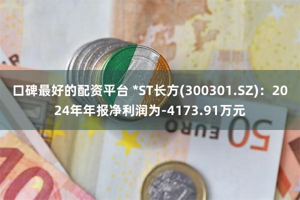 口碑最好的配资平台 *ST长方(300301.SZ)：2024年年报净利润为-4173.91万元