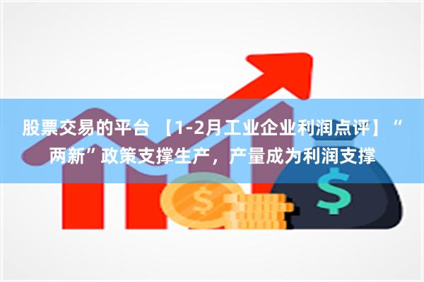 股票交易的平台 【1-2月工业企业利润点评】“两新”政策支撑生产，产量成为利润支撑