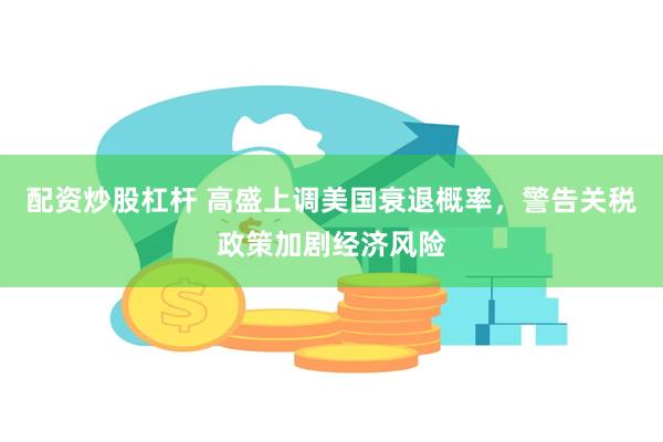 配资炒股杠杆 高盛上调美国衰退概率，警告关税政策加剧经济风险