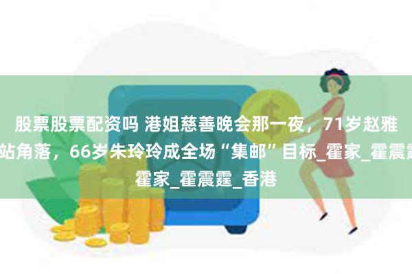 股票股票配资吗 港姐慈善晚会那一夜，71岁赵雅芝合照站角落，66岁朱玲玲成全场“集邮”目标_霍家_霍震霆_香港