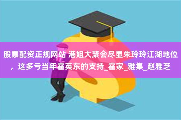 股票配资正规网站 港姐大聚会尽显朱玲玲江湖地位，这多亏当年霍英东的支持_霍家_雅集_赵雅芝