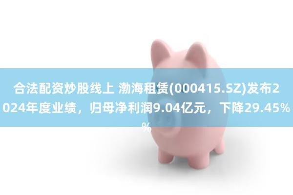 合法配资炒股线上 渤海租赁(000415.SZ)发布2024年度业绩，归母净利润9.04亿元，下降29.45%