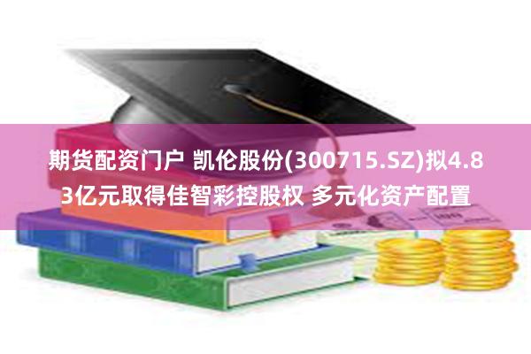期货配资门户 凯伦股份(300715.SZ)拟4.83亿元取得佳智彩控股权 多元化资产配置