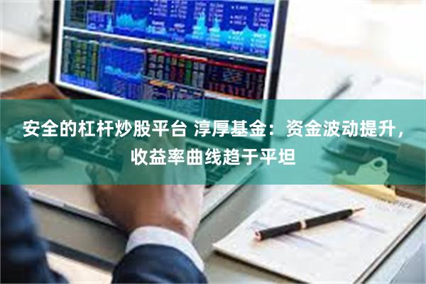 安全的杠杆炒股平台 淳厚基金：资金波动提升，收益率曲线趋于平坦