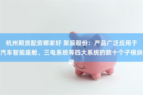 杭州期货配资哪家好 聚辰股份：产品广泛应用于汽车智能座舱、三电系统等四大系统的数十个子模块