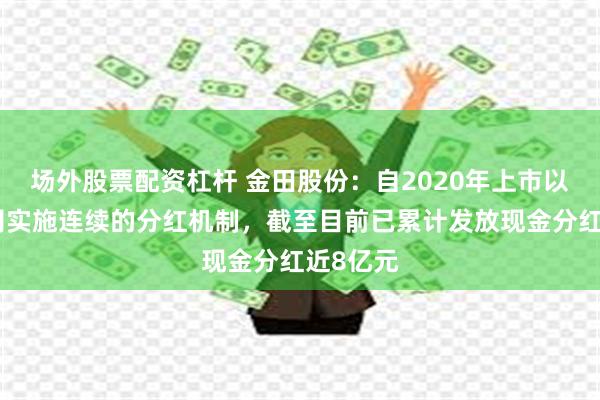 场外股票配资杠杆 金田股份：自2020年上市以来，公司实施连续的分红机制，截至目前已累计发放现金分红近8亿元