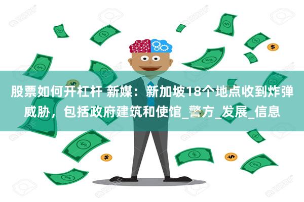 股票如何开杠杆 新媒：新加坡18个地点收到炸弹威胁，包括政府建筑和使馆_警方_发展_信息