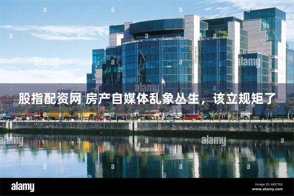 股指配资网 房产自媒体乱象丛生，该立规矩了