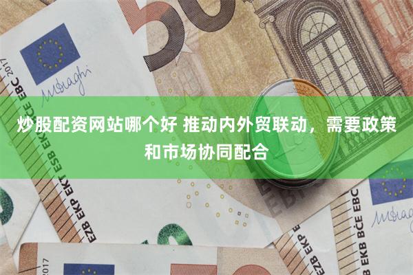 炒股配资网站哪个好 推动内外贸联动，需要政策和市场协同配合